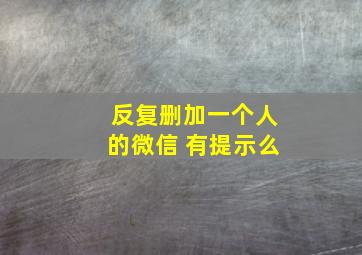 反复删加一个人的微信 有提示么